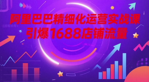 阿里巴巴精细化运营实战课，引爆1688店铺流量-我爱发帖