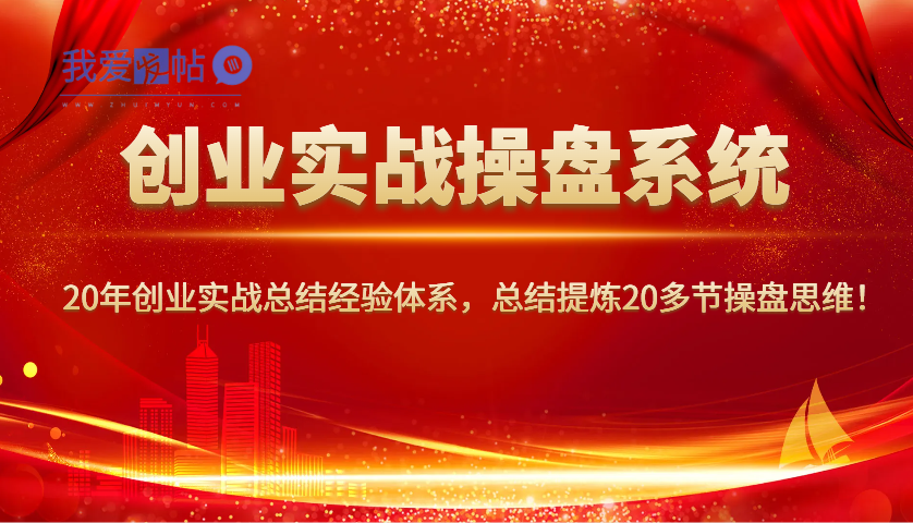 创业实战操盘系统，20年创业实战总结经验体系，总结提炼20多节操盘思维！-我爱发帖