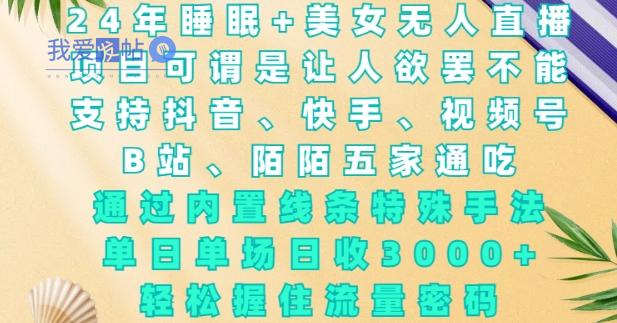 2024年睡眠+美女无人直播，通过内置线条特殊手法，单场日收3k+，轻松握住流量密码【揭秘】-我爱发帖