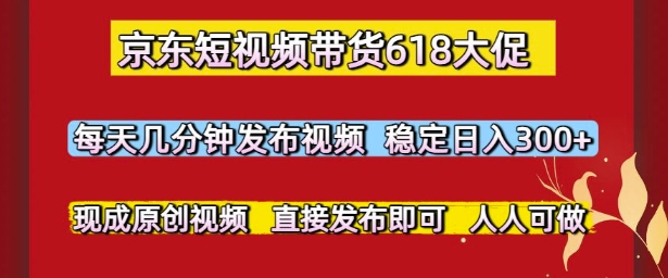京东短视频带货618大促，每天几分钟发布视频，稳定日入3张+，现成原创视频，直接发布即可【揭秘】-我爱发帖