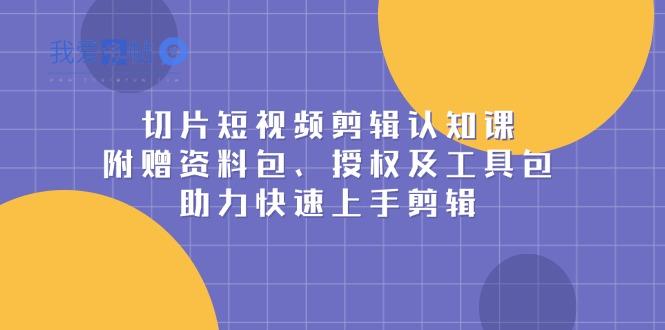 切片短视频剪辑认知课，附赠资料包、授权及工具包，助力快速上手剪辑-我爱发帖