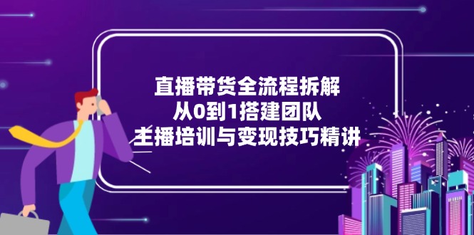 直播带货全流程拆解：从0到1搭建团队，主播培训与变现技巧精讲-我爱发帖