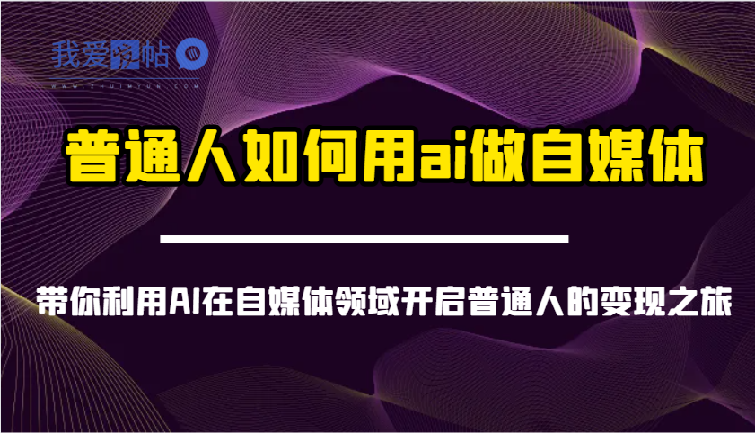 普通人如何用ai做自媒体-带你利用AI在自媒体领域开启普通人的变现之旅-我爱发帖