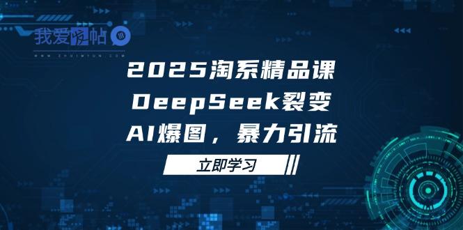 2025 淘系精品课，DeepSeek 裂变，AI 爆图，暴力引流-我爱发帖