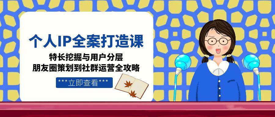 个人IP全案打造课，特长挖掘与用户分层，朋友圈策划到社群运营全攻略-我爱发帖