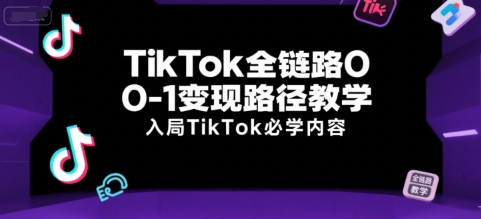 TikTok全链路0-1变现路径教学，入局TikTok必学内容-我爱发帖