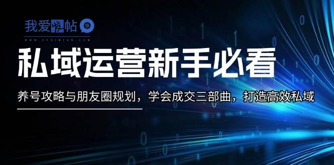 私域运营新手必看：养号攻略与朋友圈规划，学会成交三部曲，打造高效私域-我爱发帖