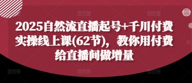2025自然流直播起号+千川付费实操线上课(62节)，教你用付费给直播间做增量-我爱发帖