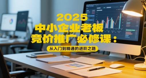 2025中小企业老板竞价推广必修课：从入门到精通的进阶之路-我爱发帖