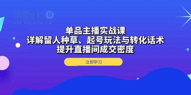 单品主播实战课：详解留人种草、起号玩法与转化话术，提升直播间成交密度-我爱发帖