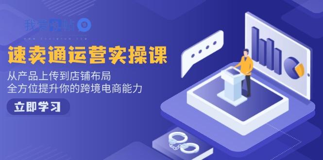 速卖通运营实操课，从产品上传到店铺布局，全方位提升你的跨境电商能力-我爱发帖