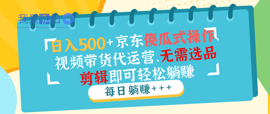 日入500+京东傻瓜式操作，视频带货代运营，无需选品剪辑即可轻松躺赚-我爱发帖