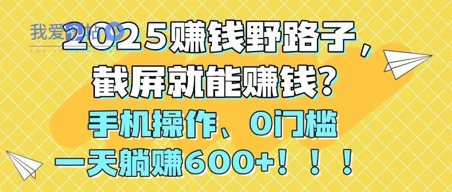 2025赚钱野路子，截屏就能赚钱？手机操作0门槛，一天躺赚600+！！！-我爱发帖