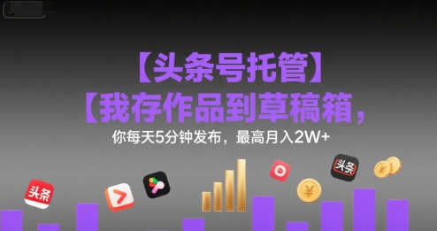 【头条号托管 】我存作品到草稿箱，你每天5分钟发布，最高月入2W+【揭秘】-我爱发帖