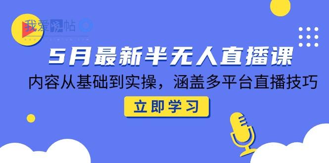5月最新半无人直播课，内容从基础到实操，涵盖多平台直播技巧-我爱发帖