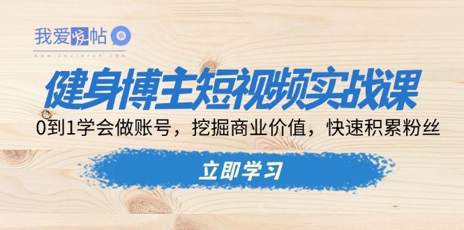 健身博主短视频实战课：0到1学会做账号，挖掘商业价值，快速积累粉丝-我爱发帖