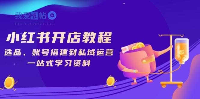 小红书开店教程，选品、账号搭建到私域运营，一站式学习资料-我爱发帖