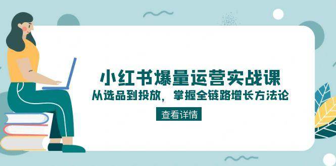 小红书爆量运营实战课：从选品到投放，掌握全链路增长方法论-我爱发帖