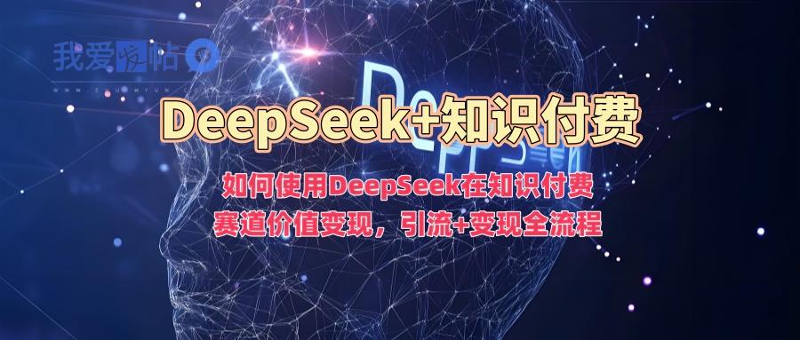 如何使用DeepSeek在知识付费赛道价值变现，引流+变现全流程-我爱发帖