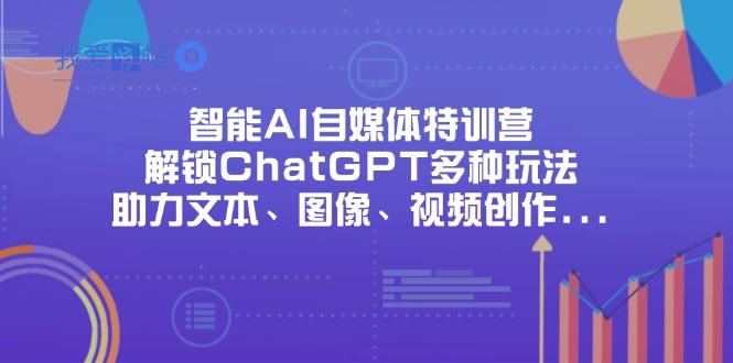 智能AI自媒体特训营，解锁ChatGPT多种玩法，助力文本、图像、视频创作…-我爱发帖
