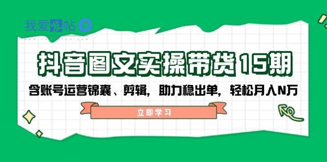 抖音图文带货实操第15期：账号运营锦囊、剪辑，助力稳出单，轻松月入N万-我爱发帖