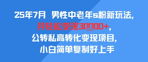 25年7月男性中老年s粉新玩法，月轻松变现3W+，公转私高转化变现项目，小白简单复制好上手-我爱发帖