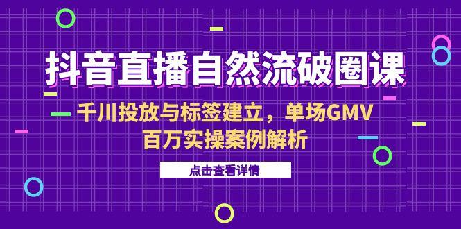 抖音直播自然流破圈课-6月，千川投放与标签建立，单场GMV百万实操案例解析-我爱发帖
