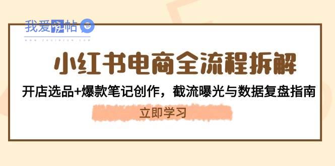 小红书电商全流程拆解：开店选品+爆款笔记创作，截流曝光与数据复盘指南-我爱发帖