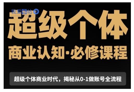 超级个体商业认知觉醒视频课，商业认知·必修课程揭秘从0-1账号全流程-我爱发帖