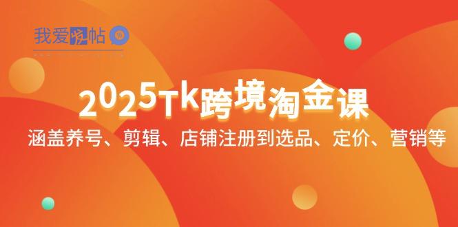 2025Tk跨境淘金课：涵盖养号、剪辑、店铺注册到选品、定价、营销等-我爱发帖