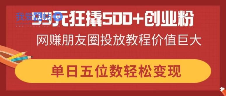 99元狂撬500+创业粉，网赚朋友圈投放教程价值巨大，单日五位数轻松变现-我爱发帖