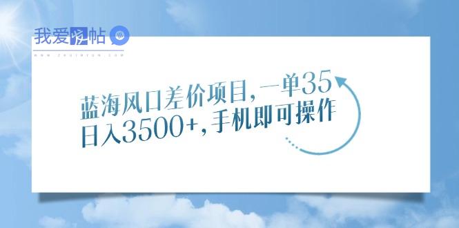 蓝海风口差价项目，一单35，日入3500+，手机即可操作-我爱发帖