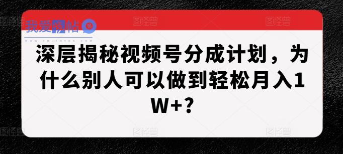 深层揭秘视频号分成计划，为什么别人可以做到轻松月入1W+?-我爱发帖