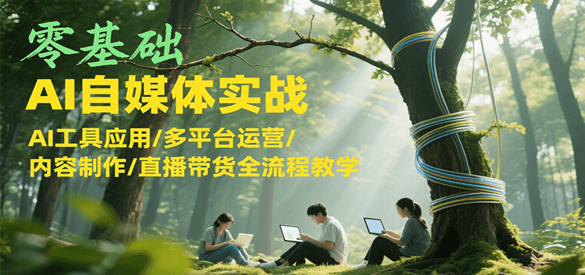 零基础AI自媒体实战，AI工具应用/多平台运营/内容制作/直播带货全流程教学-我爱发帖
