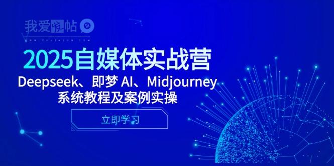 2025自媒体实战营，Deepseek、即梦 AI、Midjourney系统教程及案例实操-我爱发帖