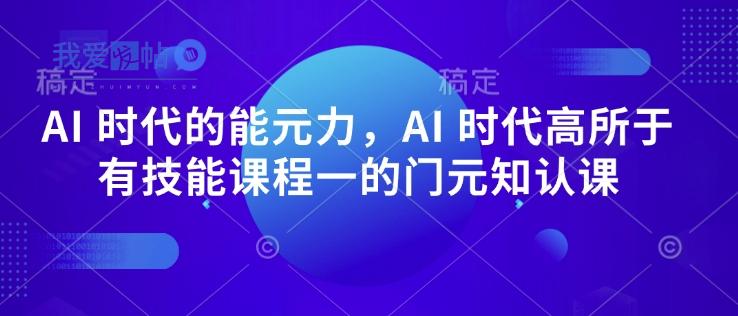 AI 时代的‮能元‬力，AI 时代高‮所于‬有技能课程‮一的‬门元‮知认‬课-我爱发帖