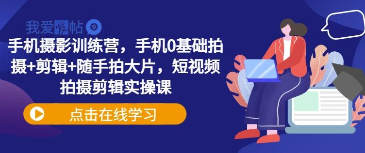 手机摄影训练营，手机0基础拍摄+剪辑+随手拍大片，短视频拍摄剪辑实操课-我爱发帖