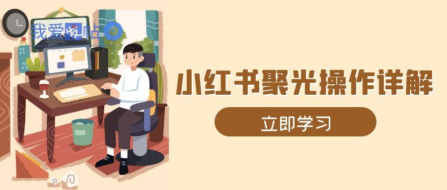 小红书聚光操作详解，涵盖素材、开户、定位、计划搭建等全流程实操-我爱发帖