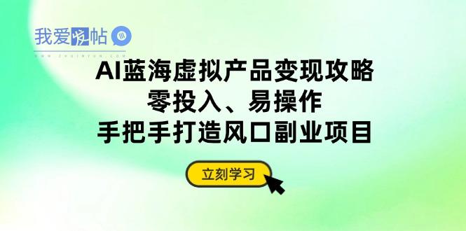 AI蓝海虚拟产品变现攻略，零投入、易操作，手把手打造风口副业项目-我爱发帖