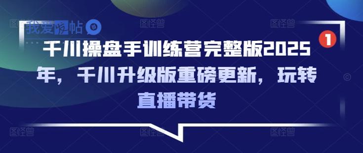 千川操盘手训练营完整版2025年，千川升级版重磅更新，玩转直播带货-我爱发帖