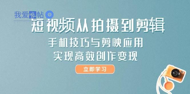 短视频从拍摄到剪辑，手机技巧与剪映应用，实现高效创作变现-我爱发帖
