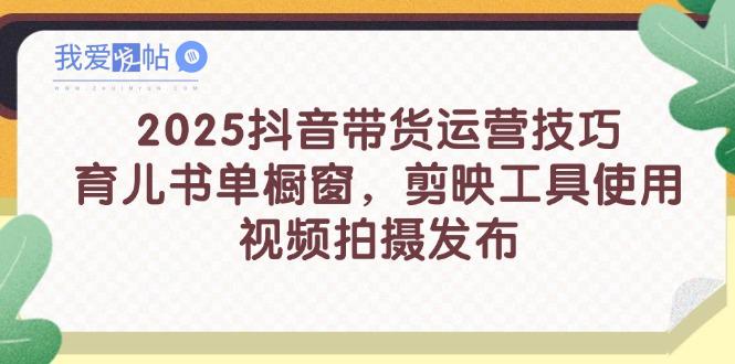 2025抖音带货运营技巧，育儿书单橱窗，剪映工具使用，视频拍摄发布-我爱发帖