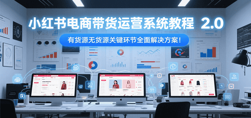 小红书电商带货运营系统教程2.0，有货源无货源关键环节全面解决方案！-我爱发帖