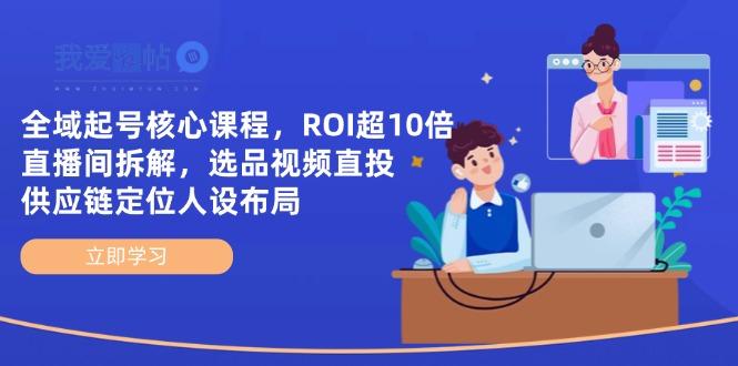 全域起号核心课程，ROI超10倍直播间拆解，选品直投，供应链定位人设布局-我爱发帖