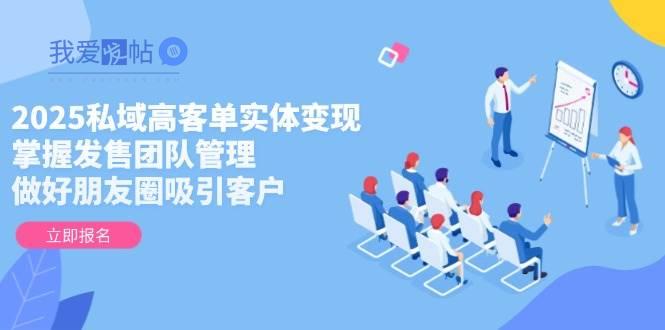 2025私域高客单实体变现，掌握发售团队管理，做好朋友圈吸引客户-我爱发帖