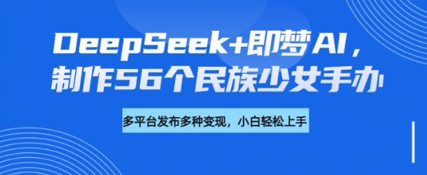 DeepSeek+即梦AI，制作56个民族少女手办，附详细教程+变现方向-我爱发帖