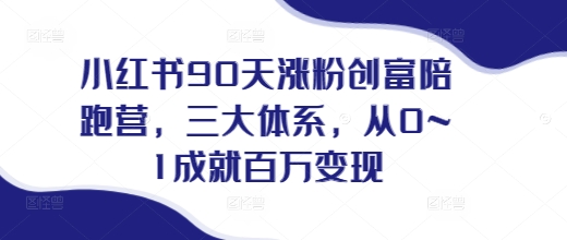 小红书90天涨粉创富陪跑营，​三大体系，从0~1成就百万变现，做小红书的最后一站-我爱发帖
