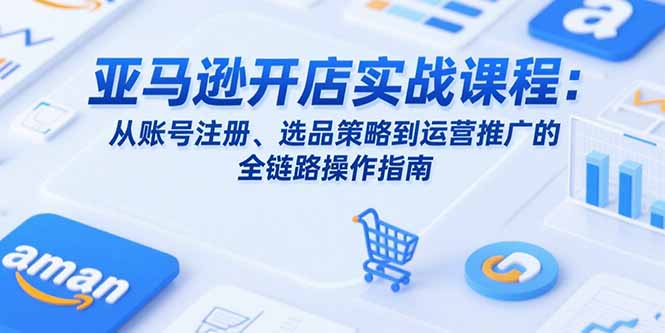 亚马逊开店实战课程：从账号注册、选品策略到运营推广的全链路操作指南-我爱发帖
