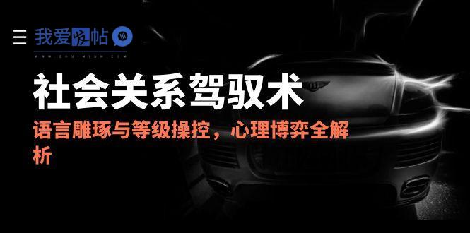 2025社会关系驾驭术，语言雕琢与等级操控，心理博弈全解析-我爱发帖