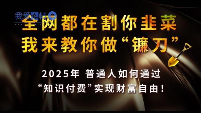 全网都在割你韭菜，我来教你做镰刀,2025普通人如何通过知识付费，实现财F自由【揭秘】-我爱发帖